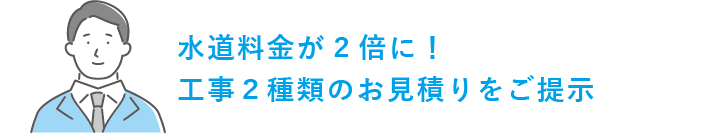 水道料金が２倍に。工事２種類のお見積りをご提示