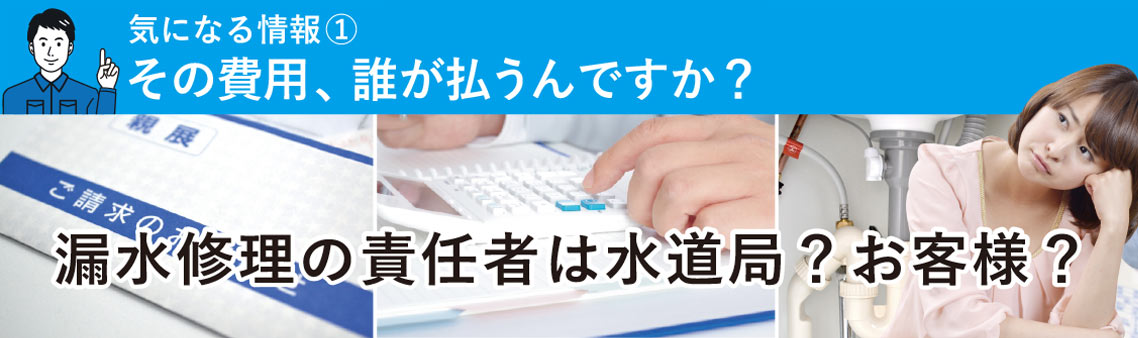 気になる情報①　その費用、誰が払うんですか？　漏水修理の責任者は水道局？お客様？