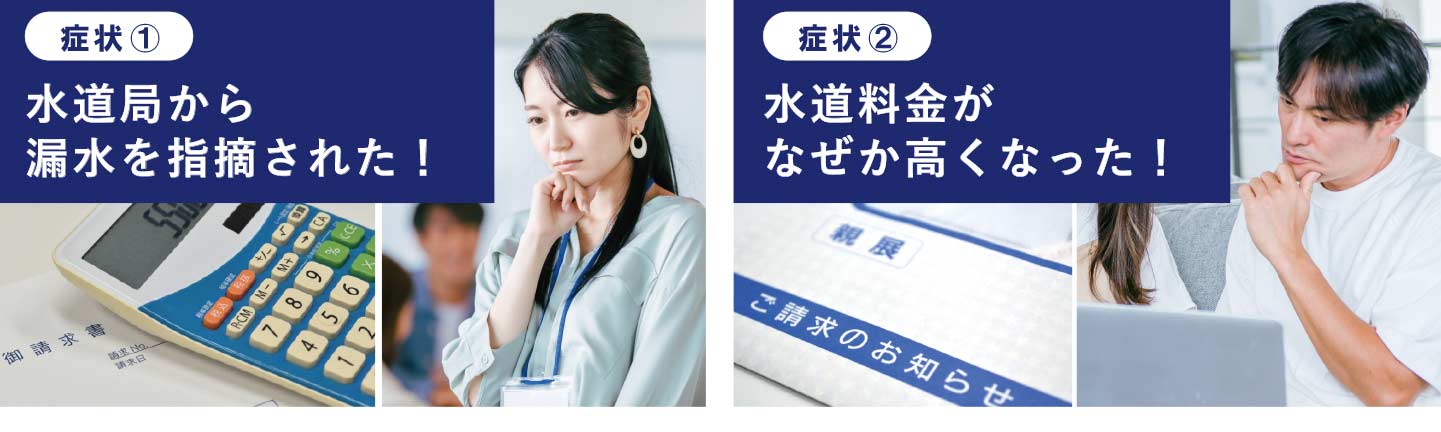 症状１　水道局から指摘をされた　症状２　水道料金がなぜか高くなった